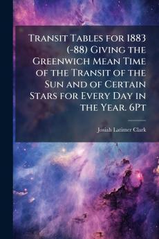 Transit Tables for 1883 (-88) Giving the Greenwich Mean Time of the Transit of the Sun and of Certain Stars for Every Day in the Year. 6Pt