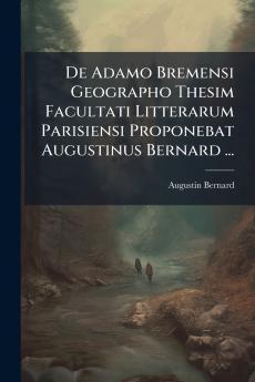 De Adamo Bremensi Geographo Thesim Facultati Litterarum Parisiensi Proponebat Augustinus Bernard ...