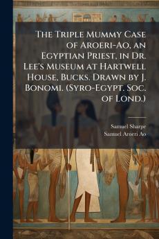 The Triple Mummy Case of Aroeri-Ao an Egyptian Priest in Dr. Lee's Museum at Hartwell House Bucks. Drawn by J. Bonomi. (Syro-Egypt. Soc. of Lond.)