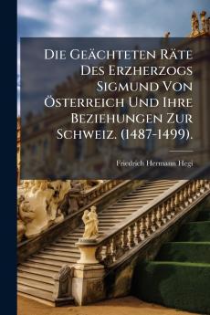 Die Geächteten Räte Des Erzherzogs Sigmund Von Österreich Und Ihre Beziehungen Zur Schweiz. (1487-1499).