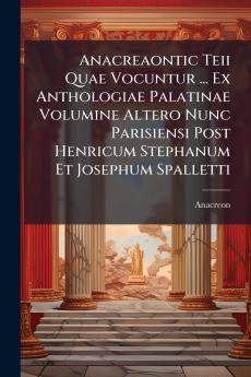 Anacreaontic Teii Quae Vocuntur ... Ex Anthologiae Palatinae Volumine Altero Nunc Parisiensi Post Henricum Stephanum Et Josephum Spalletti