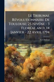Le Tribunal Révolutionnaire De Toulouse; 25 Nivôse - 3 Floréal an Ii 14 Janvier - 22 Avril 1794