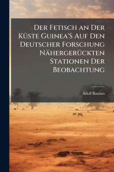 Der Fetisch an Der Küste Guinea'S Auf Den Deutscher Forschung Nähergerückten Stationen Der Beobachtung