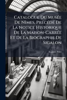 Catalogue Du Musée De Nîmes Précédé De La Notice Historique De La Maison-Carrée Et De La Biographie De Sigalon