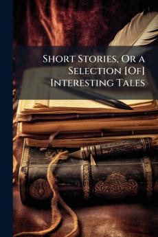 Short Stories Or a Selection [Of] Interesting Tales