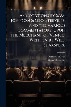 Annotations by Sam. Johnson & Geo. Steevens and the Various Commentators Upon the Merchant of Venice Written by Will. Shakspere