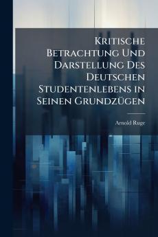Kritische Betrachtung Und Darstellung Des Deutschen Studentenlebens in Seinen Grundzügen