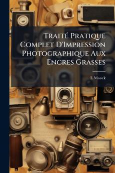 Traité Pratique Complet D'Impression Photographique Aux Encres Grasses