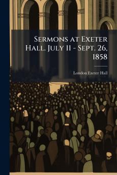 Sermons at Exeter Hall. July 11 - Sept. 26 1858