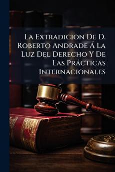 La Extradicion De D. Roberto Andrade Á La Luz Del Derecho Y De Las Prácticas Internacionales