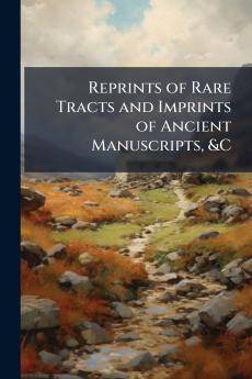 Reprints of Rare Tracts and Imprints of Ancient Manuscripts &C