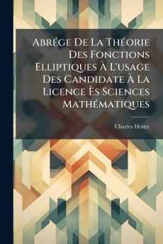 Abrége De La Théorie Des Fonctions Elliptiques À L'usage Des Candidate À La Licence Ès Sciences Mathématiques