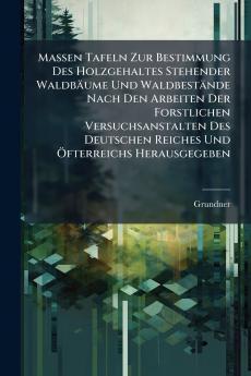 Massen Tafeln Zur Bestimmung Des Holzgehaltes Stehender Waldbäume Und Waldbestände Nach Den Arbeiten Der Forstlichen Versuchsanstalten Des Deutschen Reiches Und Öfterreichs Herausgegeben