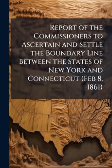 Report of the Commissioners to Ascertain and Settle the Boundary Line Between the States of New York and Connecticut (Feb 8 1861)