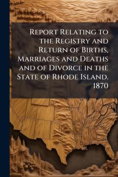 Report Relating to the Registry and Return of Births Marriages and Deaths and of Divorce in the State of Rhode Island. 1870