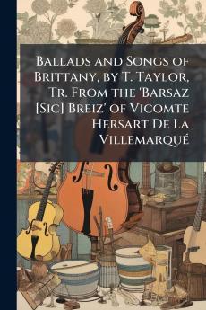 Ballads and Songs of Brittany by T. Taylor Tr. From the 'Barsaz [Sic] Breiz' of Vicomte Hersart De La Villemarqué