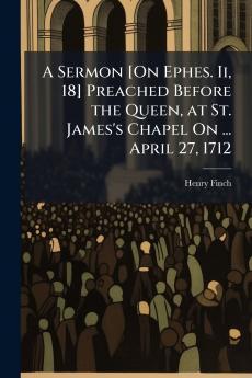 A Sermon [On Ephes. Ii 18] Preached Before the Queen at St. James's Chapel On ... April 27 1712