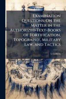 Examination Questions On the Matter in the Authorized Text-Books of Fortification Topography Military Law and Tactics