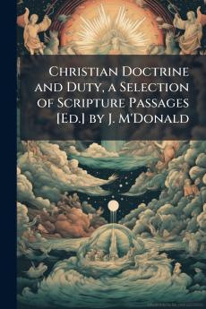 Christian Doctrine and Duty a Selection of Scripture Passages [Ed.] by J. M'Donald