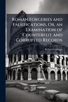 Roman Forgeries and Falsifications Or an Examination of Counterfeit and Corrupted Records