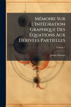 Mémoire Sur L'Intégration Graphique Des Équations Aux Dérivées Partielles; Volume 1