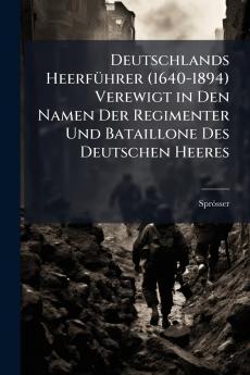 Deutschlands Heerführer (1640-1894) Verewigt in Den Namen Der Regimenter Und Bataillone Des Deutschen Heeres