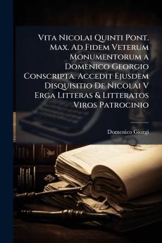 Vita Nicolai Quinti Pont. Max. Ad Fidem Veterum Monumentorum a Domenico Georgio Conscripta. Accedit Ejusdem Disquisitio De Nicolai V Erga Litteras & Litteratos Viros Patrocinio