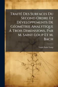 Traité Des Surfaces Du Second Ordre Et Développements De Géométrie Analytique Á Trois Dimensions Par M. Saint-Loup Et M. Bach