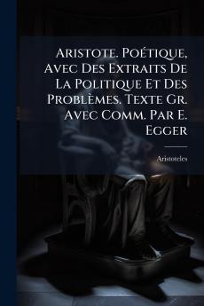 Aristote. Poétique Avec Des Extraits De La Politique Et Des Problèmes. Texte Gr. Avec Comm. Par E. Egger