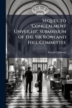 Sequel to 'Concealment Unveiled' Submission of the Sir Rowland Hill Committee