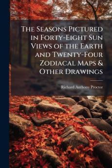 The Seasons Pictured in Forty-Eight Sun Views of the Earth and Twenty-Four Zodiacal Maps & Other Drawings