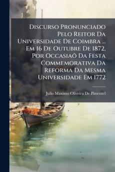 Discurso Pronunciado Pelo Reitor Da Universidade De Coimbra ... Em 16 De Outubre De 1872 Por Occasiaõ Da Festa Commemorativa Da Reforma Da Mesma Universidade Em 1772