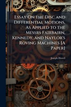 Essay On the Disc and Differential Motions As Applied to the Messrs Fairbairn Kennedy and Naylor's Roving Machines [A Paper]