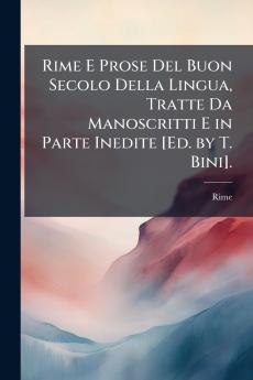 Rime E Prose Del Buon Secolo Della Lingua Tratte Da Manoscritti E in Parte Inedite [Ed. by T. Bini].