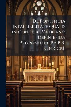 De Pontificia Infallibilitate Qualis in Concilio Vaticano Definienda Proponitur [By P.R. Kenrick].