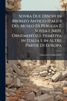Sovra Due Dischi in Bronzo Antico-Italici Del Museo Di Perugia E Sovea L'Arte Ornementale Primtiva in Italia E in Altre Partie Di Europa