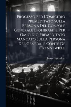 Processo Per L'Omicidio Premeditato Sulla Persona Del Console Generale Inghirami E Per Omicidio Premeditato Mancato Sulla Persona Del Generale Conte De Crennewille
