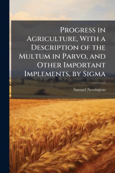 Progress in Agriculture With a Description of the Multum in Parvo and Other Important Implements by Sigma