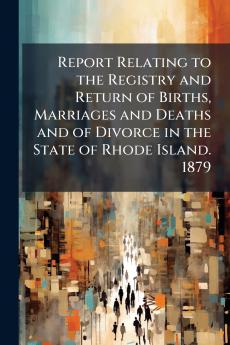 Report Relating to the Registry and Return of Births Marriages and Deaths and of Divorce in the State of Rhode Island. 1879