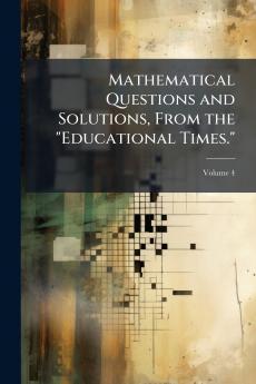 Mathematical Questions and Solutions From the Educational Times.; Volume 4