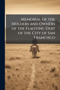 Memorial of the Holders and Owners of the Flaoting Debt of the City of San Francisco