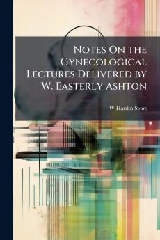 Notes On the Gynecological Lectures Delivered by W. Easterly Ashton