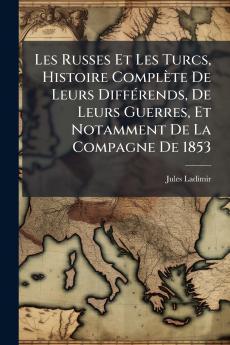 Les Russes Et Les Turcs Histoire Complète De Leurs Différends De Leurs Guerres Et Notamment De La Compagne De 1853
