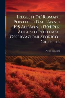 Iregesti De' Romani Pontefici Dall'Anno 1198 All'Anno 1304 Per Augusto Potthast. Osservazioni Storico-Critiche