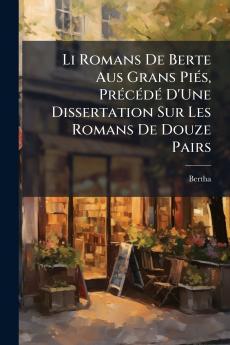 Li Romans De Berte Aus Grans Piés Précédé D'Une Dissertation Sur Les Romans De Douze Pairs
