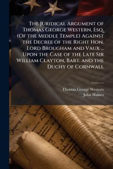 The Juridical Argument of Thomas George Western Esq. (Of the Middle Temple) Against the Decree of the Right Hon. Lord Brougham and Vaux ... Upon the Case of the Late Sir William Clayton Bart. and the Duchy of Cornwall