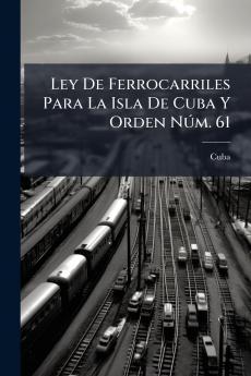 Ley De Ferrocarriles Para La Isla De Cuba Y Orden Núm. 61