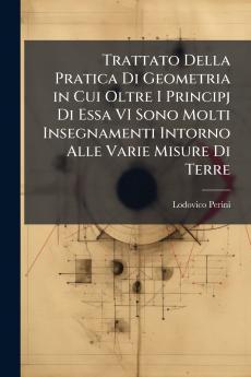 Trattato Della Pratica Di Geometria in Cui Oltre I Principj Di Essa VI Sono Molti Insegnamenti Intorno Alle Varie Misure Di Terre