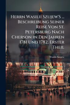 Herrn Wasilii Szujew'S ... Beschreibung Seiner Reise Von St. Petersburg Nach Cherson in Den Jahren 1781 Und 1782 Erster Theil