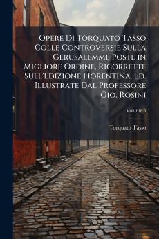 Opere Di Torquato Tasso Colle Controversie Sulla Gerusalemme Poste in Migliore Ordine Ricorrette Sull'Edizione Fiorentina Ed. Illustrate Dal Professore Gio. Rosini; Volume 5